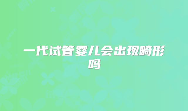 一代试管婴儿会出现畸形吗