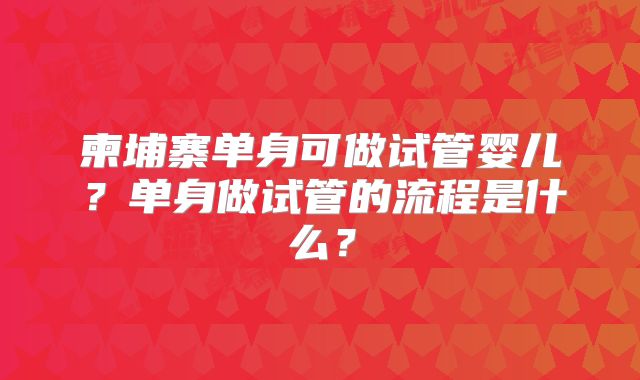 柬埔寨单身可做试管婴儿？单身做试管的流程是什么？