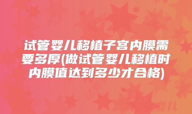 试管婴儿移植子宫内膜需要多厚(做试管婴儿移植时内膜值达到多少才合格)