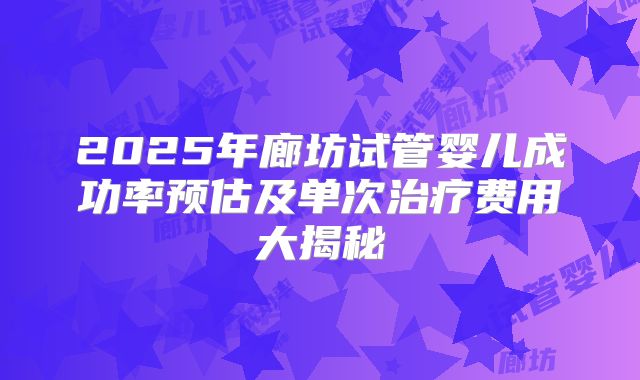 2025年廊坊试管婴儿成功率预估及单次治疗费用大揭秘
