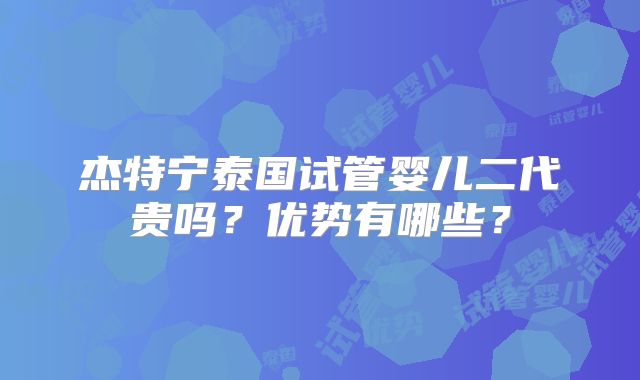 杰特宁泰国试管婴儿二代贵吗？优势有哪些？