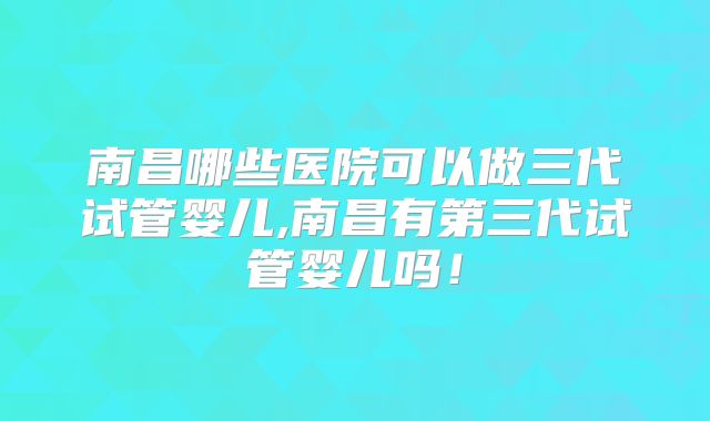 南昌哪些医院可以做三代试管婴儿,南昌有第三代试管婴儿吗!