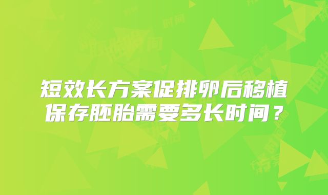 短效长方案促排卵后移植保存胚胎需要多长时间?