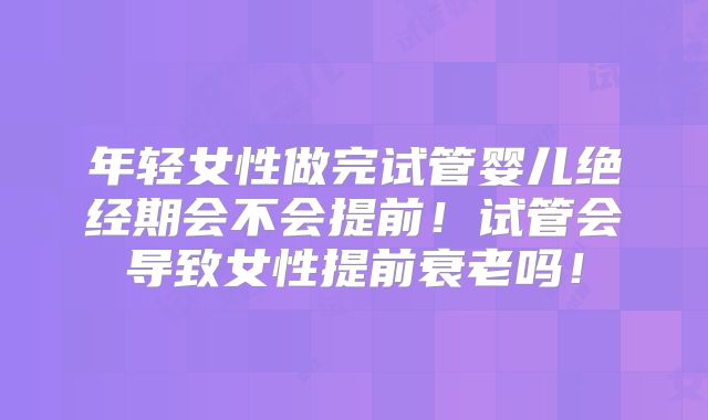 年轻女性做完试管婴儿绝经期会不会提前！试管会导致女性提前衰老吗！