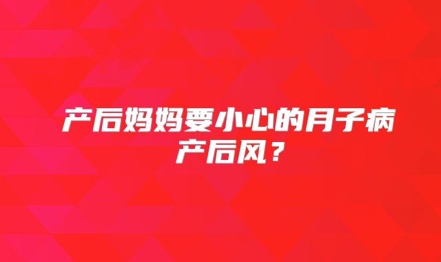 ​产后妈妈要小心的月子病 产后风？