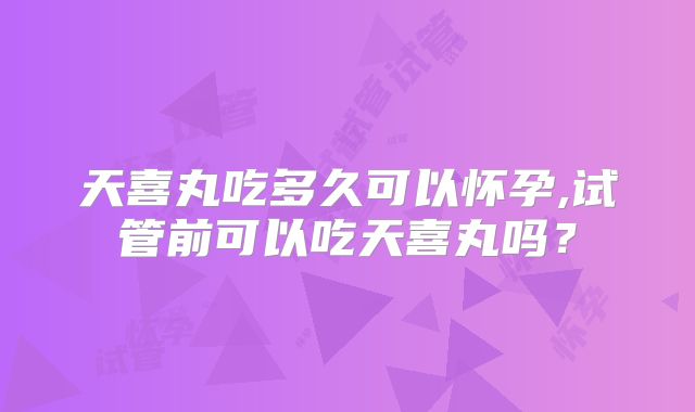 天喜丸吃多久可以怀孕,试管前可以吃天喜丸吗?