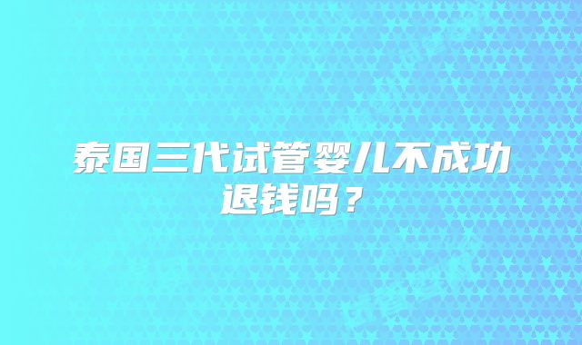 泰国三代试管婴儿不成功退钱吗？