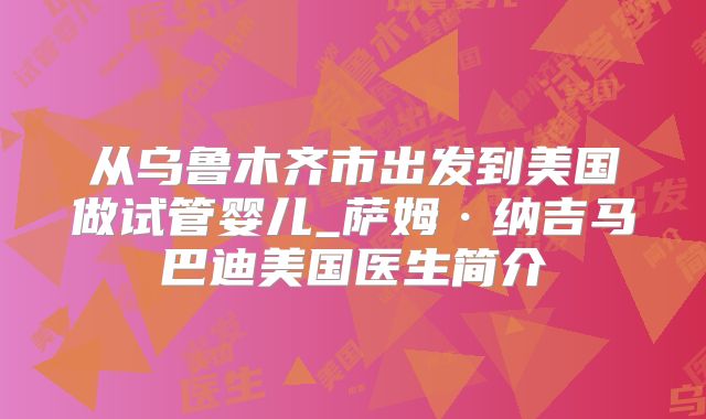 从乌鲁木齐市出发到美国做试管婴儿_萨姆·纳吉马巴迪美国医生简介