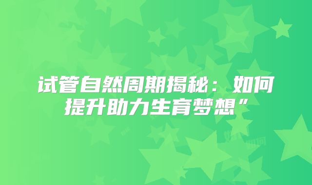 试管自然周期揭秘：如何提升助力生育梦想”
