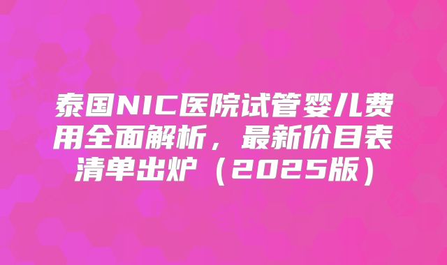 泰国NIC医院试管婴儿费用全面解析，最新价目表清单出炉（2025版）