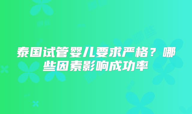 泰国试管婴儿要求严格？哪些因素影响成功率