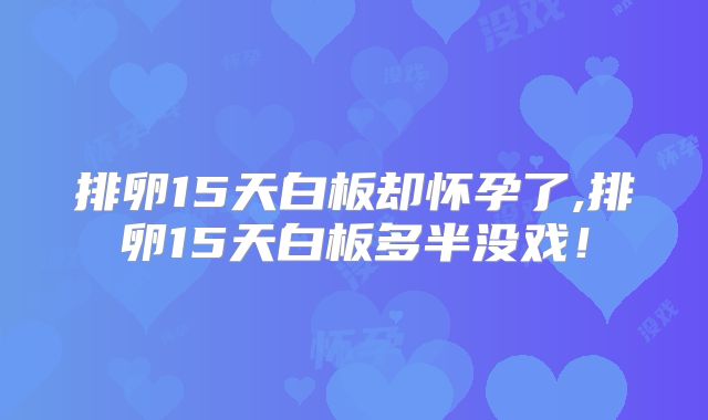 排卵15天白板却怀孕了,排卵15天白板多半没戏！
