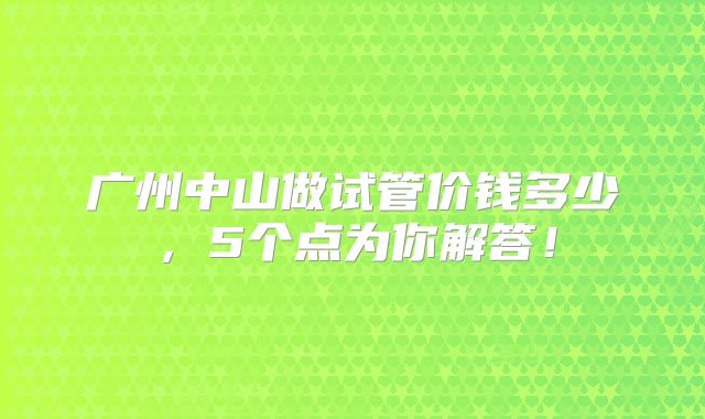 广州中山做试管价钱多少，5个点为你解答！