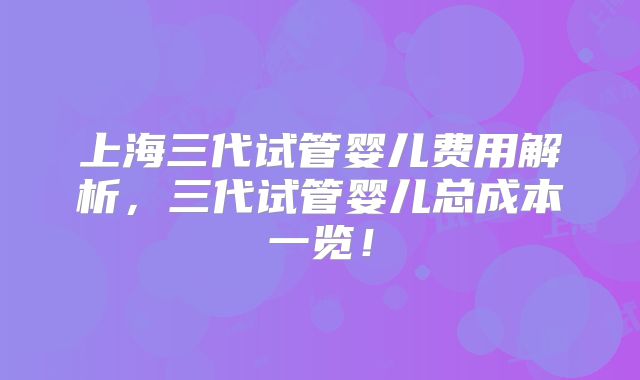 上海三代试管婴儿费用解析，三代试管婴儿总成本一览！