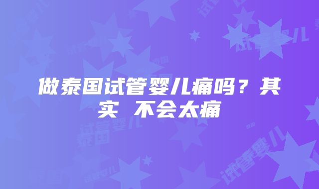 做泰国试管婴儿痛吗？其实 不会太痛