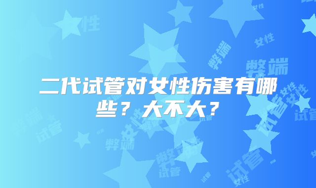 二代试管对女性伤害有哪些?大不大?