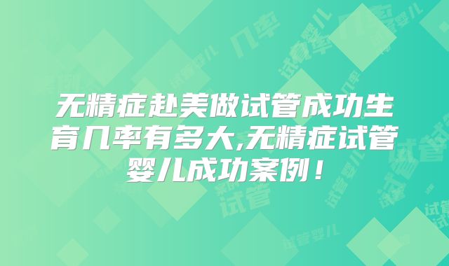 无精症赴美做试管成功生育几率有多大,无精症试管婴儿成功案例！
