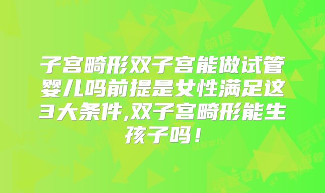 子宫畸形双子宫能做试管婴儿吗前提是女性满足这3大条件,双子宫畸形能生孩子吗！
