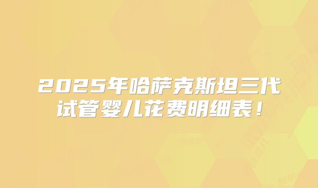 2025年哈萨克斯坦三代试管婴儿花费明细表！
