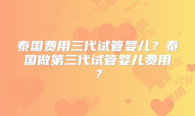 泰国费用三代试管婴儿？泰国做第三代试管婴儿费用？