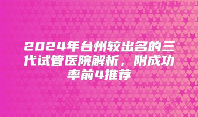 2024年台州较出名的三代试管医院解析，附成功率前4推荐
