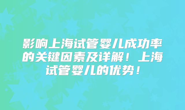 影响上海试管婴儿成功率的关键因素及详解！上海试管婴儿的优势！