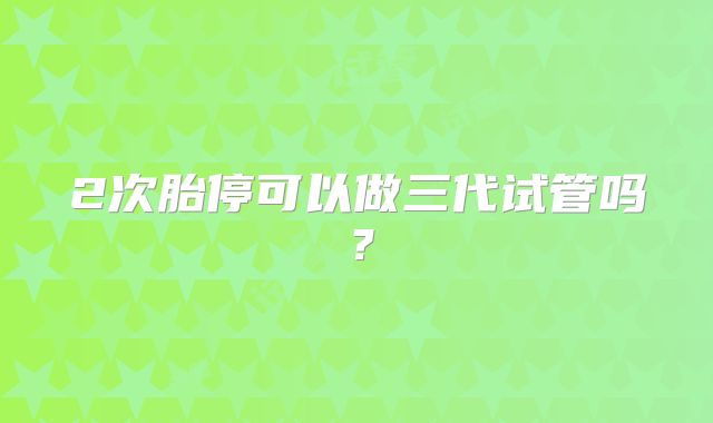 2次胎停可以做三代试管吗？