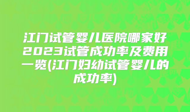 江门试管婴儿医院哪家好2023试管成功率及费用一览(江门妇幼试管婴儿的成功率)