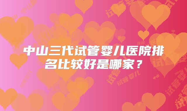 中山三代试管婴儿医院排名比较好是哪家?