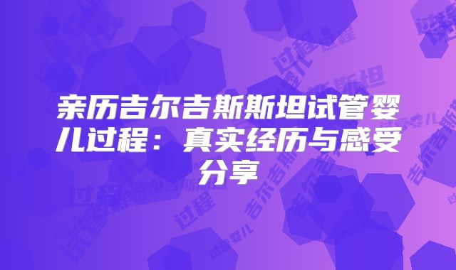 亲历吉尔吉斯斯坦试管婴儿过程：真实经历与感受分享