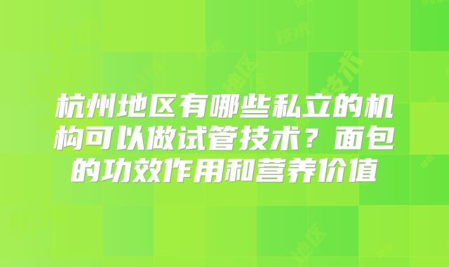 杭州地区有哪些私立的机构可以做试管技术？面包的功效作用和营养价值