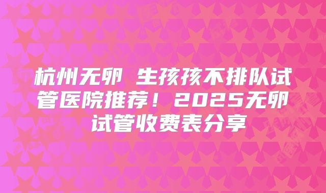 杭州无卵�生孩孩不排队试管医院推荐！2025无卵�试管收费表分享