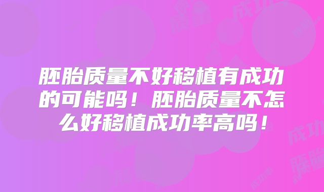 胚胎质量不好移植有成功的可能吗!胚胎质量不怎么好移植成功率高吗!