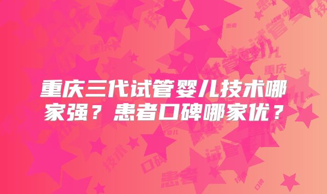 重庆三代试管婴儿技术哪家强？患者口碑哪家优？