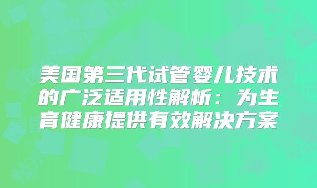 美国第三代试管婴儿技术的广泛适用性解析：为生育健康提供有效解决方案