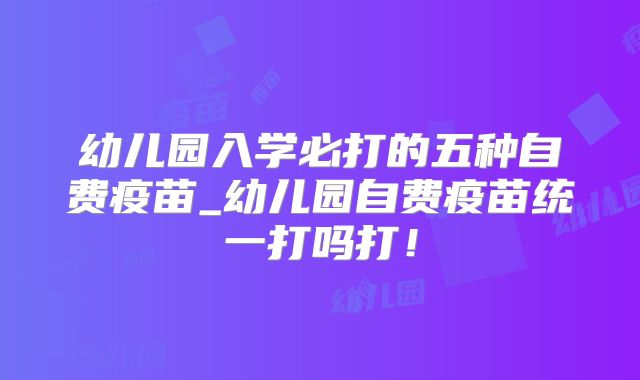 幼儿园入学必打的五种自费疫苗_幼儿园自费疫苗统一打吗打!