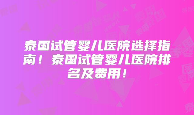 泰国试管婴儿医院选择指南！泰国试管婴儿医院排名及费用！
