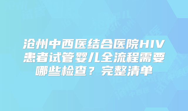 沧州中西医结合医院HIV患者试管婴儿全流程需要哪些检查？完整清单