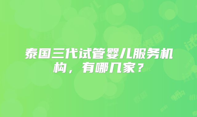 泰国三代试管婴儿服务机构，有哪几家？