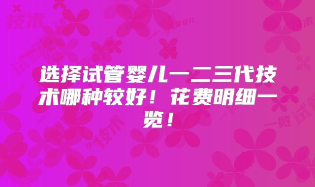选择试管婴儿一二三代技术哪种较好！花费明细一览！