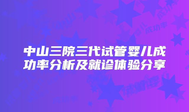 中山三院三代试管婴儿成功率分析及就诊体验分享