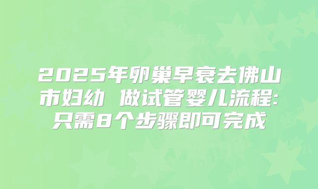 2025年卵巢早衰去佛山市妇幼 做试管婴儿流程:只需8个步骤即可完成