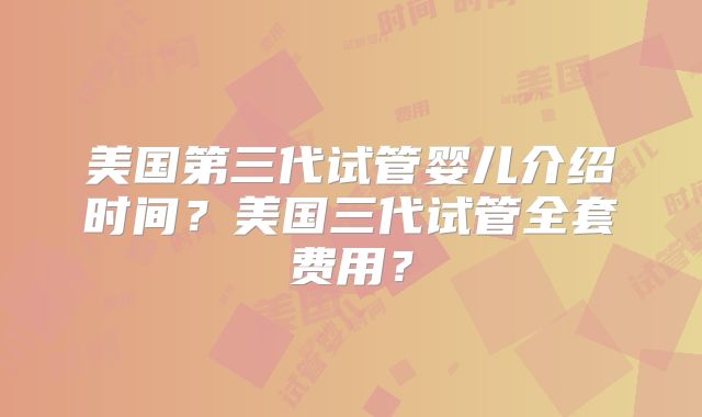 美国第三代试管婴儿介绍时间？美国三代试管全套费用？