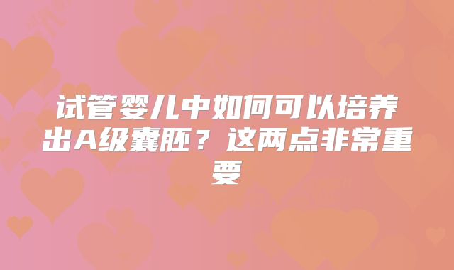 试管婴儿中如何可以培养出A级囊胚？这两点非常重要