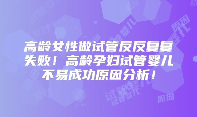 高龄女性做试管反反复复失败！高龄孕妇试管婴儿不易成功原因分析！