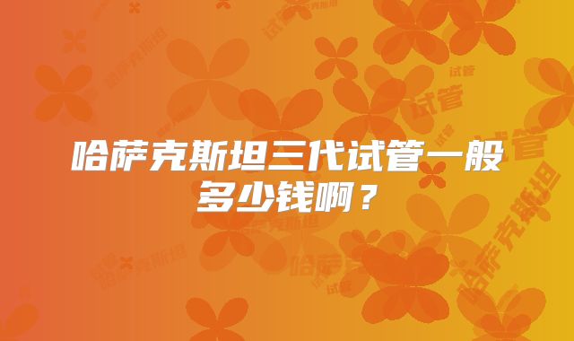 哈萨克斯坦三代试管一般多少钱啊？