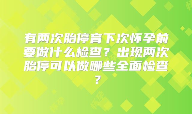 有两次胎停育下次怀孕前要做什么检查？出现两次胎停可以做哪些全面检查？