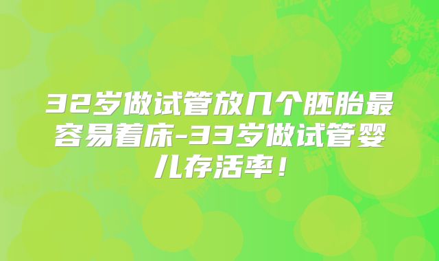 32岁做试管放几个胚胎最容易着床-33岁做试管婴儿存活率!