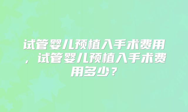 试管婴儿预植入手术费用,试管婴儿预植入手术费用多少?