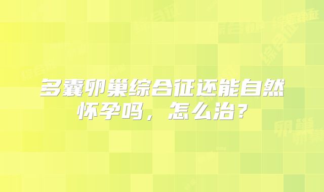 多囊卵巢综合征还能自然怀孕吗,怎么治?
